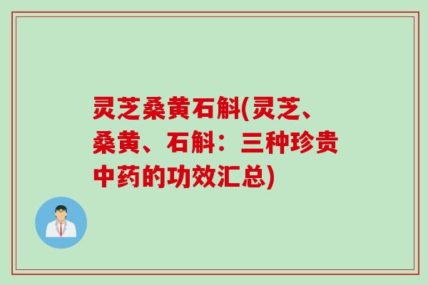 灵芝桑黄石斛(灵芝、桑黄、石斛：三种珍贵中药的功效汇总)