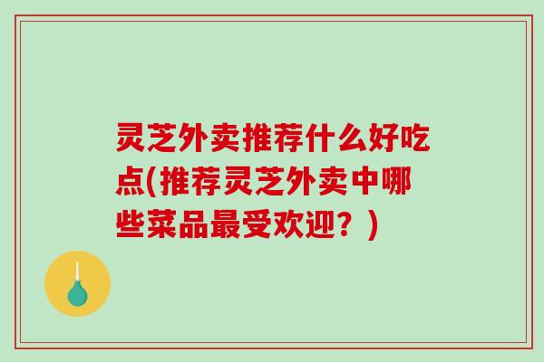 灵芝外卖推荐什么好吃点(推荐灵芝外卖中哪些菜品最受欢迎？)