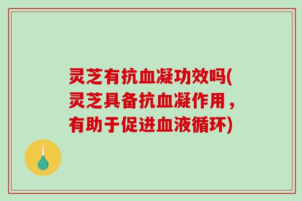灵芝有抗血凝功效吗(灵芝具备抗血凝作用，有助于促进血液循环)