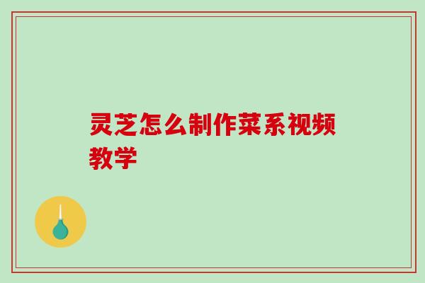 灵芝怎么制作菜系视频教学
