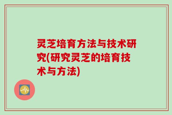 灵芝培育方法与技术研究(研究灵芝的培育技术与方法)