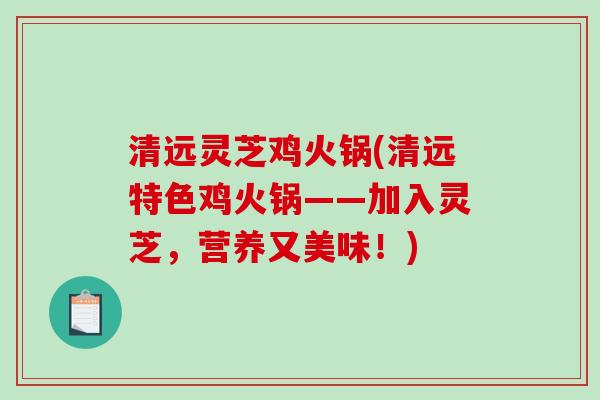 清远灵芝鸡火锅(清远特色鸡火锅——加入灵芝，营养又美味！)