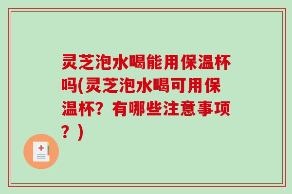 灵芝泡水喝能用保温杯吗(灵芝泡水喝可用保温杯？有哪些注意事项？)