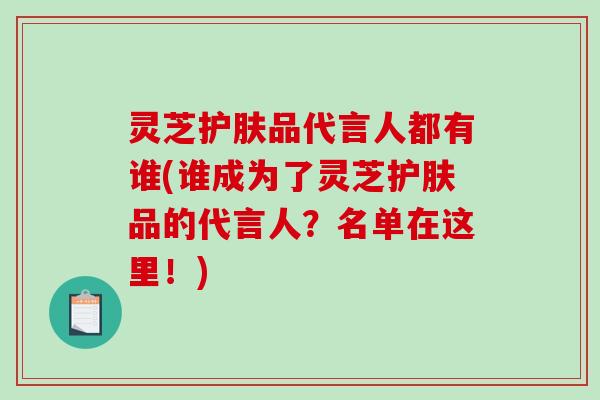 灵芝护肤品代言人都有谁(谁成为了灵芝护肤品的代言人？名单在这里！)