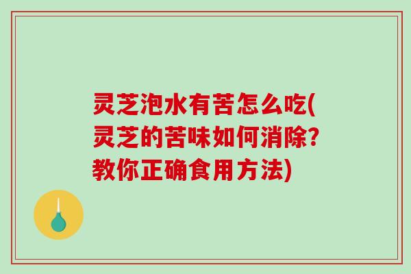 灵芝泡水有苦怎么吃(灵芝的苦味如何消除？教你正确食用方法)