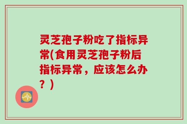 灵芝孢子粉吃了指标异常(食用灵芝孢子粉后指标异常，应该怎么办？)