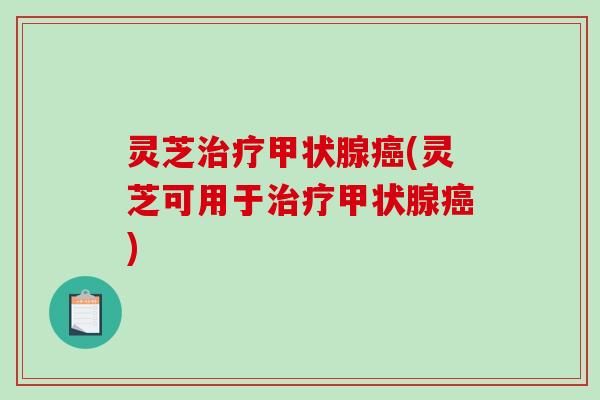 灵芝治疗甲状腺癌(灵芝可用于治疗甲状腺癌)