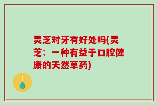 灵芝对牙有好处吗(灵芝：一种有益于口腔健康的天然草药)