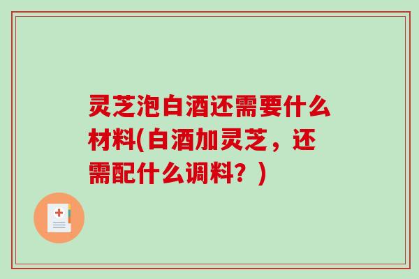 灵芝泡白酒还需要什么材料(白酒加灵芝，还需配什么调料？)