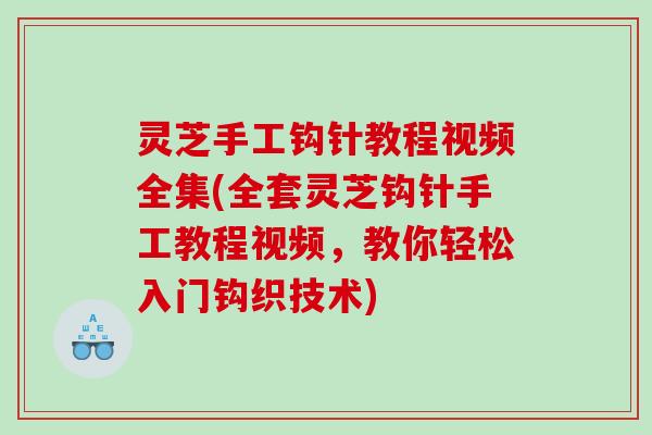 灵芝手工钩针教程视频全集(全套灵芝钩针手工教程视频，教你轻松入门钩织技术)