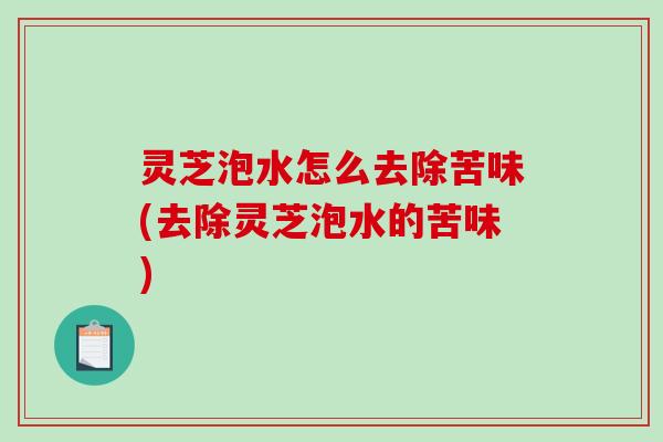 灵芝泡水怎么去除苦味(去除灵芝泡水的苦味)