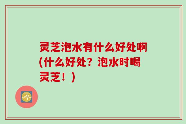 灵芝泡水有什么好处啊(什么好处？泡水时喝灵芝！)