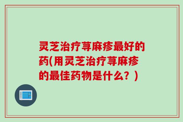灵芝治疗荨麻疹最好的药(用灵芝治疗荨麻疹的最佳药物是什么？)