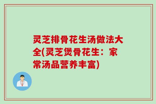 灵芝排骨花生汤做法大全(灵芝煲骨花生:家常汤品营养丰富) 灵芝排骨花生汤做法大全(灵芝煲骨花生:家常汤品营养丰富)