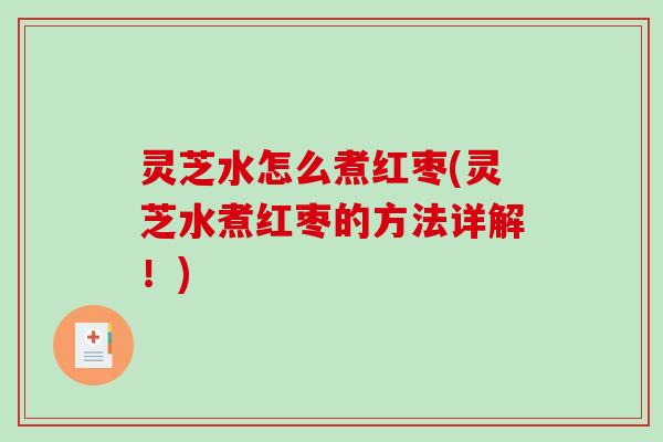 灵芝水怎么煮红枣(灵芝水煮红枣的方法详解！)