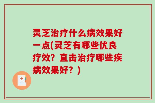 灵芝治疗什么病效果好一点(灵芝有哪些优良疗效？直击治疗哪些疾病效果好？)
