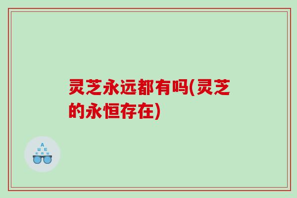灵芝永远都有吗(灵芝的永恒存在)
