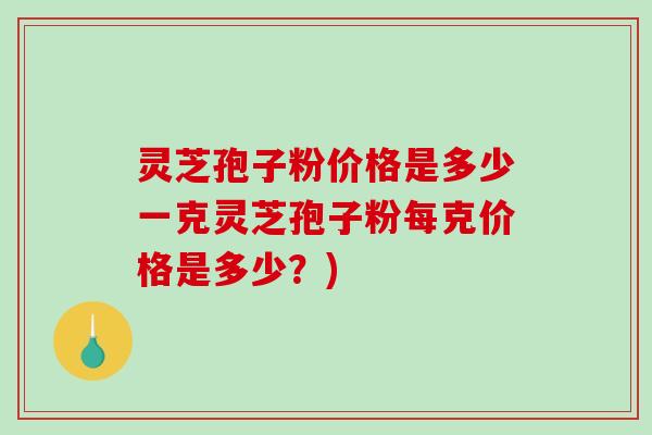 灵芝孢子粉价格是多少一克灵芝孢子粉每克价格是多少？)