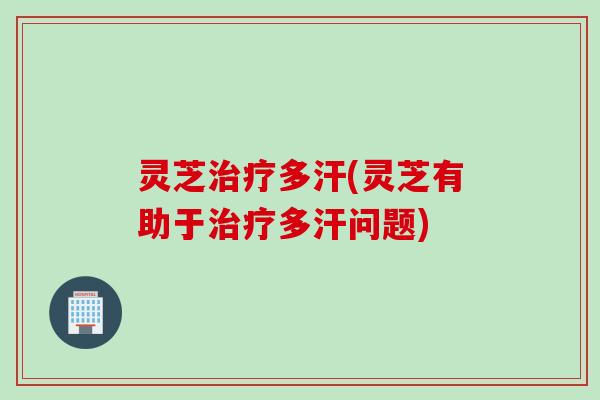 灵芝治疗多汗(灵芝有助于治疗多汗问题)