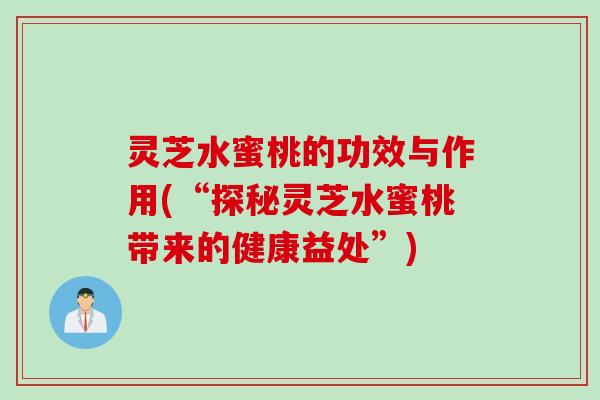 灵芝水蜜桃的功效与作用(“探秘灵芝水蜜桃带来的健康益处”) 灵芝水蜜桃的功效与作用(“探秘灵芝水蜜桃带来的健康益处”)