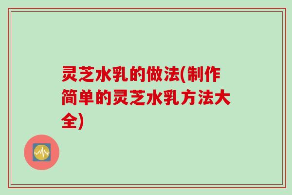 灵芝水乳的做法(制作简单的灵芝水乳方法大全)