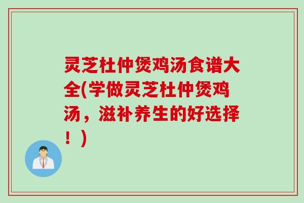 灵芝杜仲煲鸡汤食谱大全(学做灵芝杜仲煲鸡汤，滋补养生的好选择！)