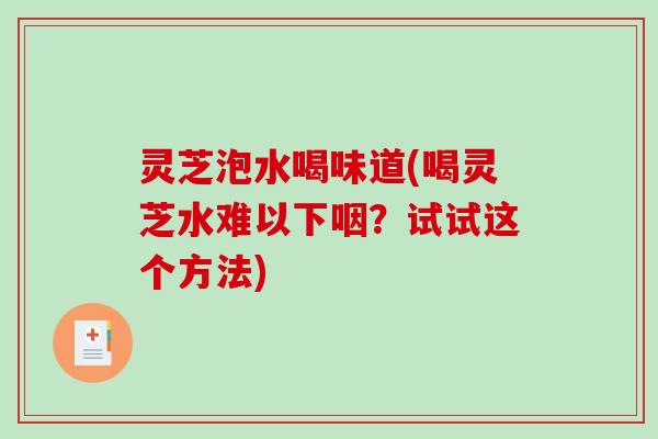 灵芝泡水喝味道(喝灵芝水难以下咽？试试这个方法)