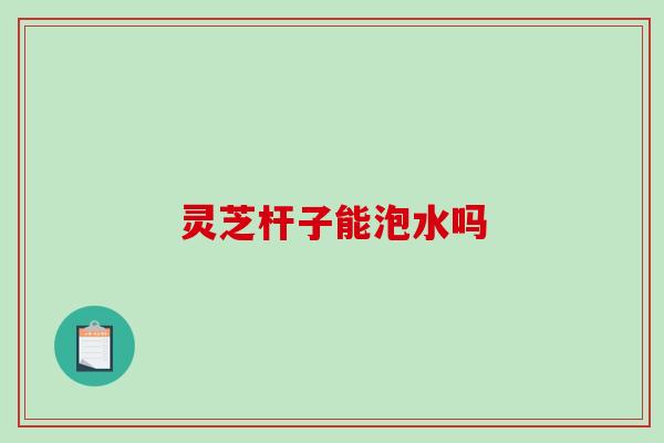 灵芝杆子能泡水吗