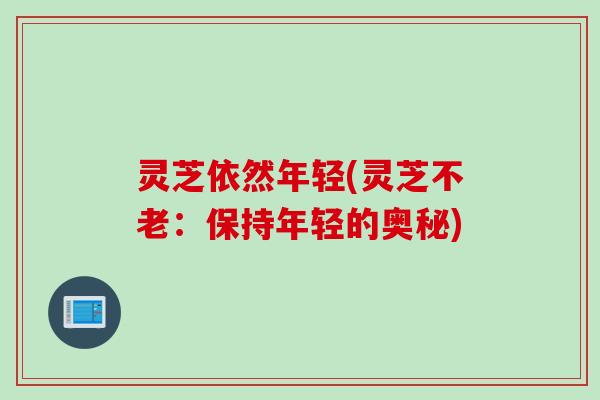 灵芝依然年轻(灵芝不老：保持年轻的奥秘)