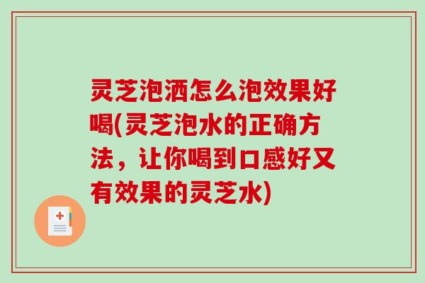 灵芝泡洒怎么泡效果好喝(灵芝泡水的正确方法，让你喝到口感好又有效果的灵芝水)