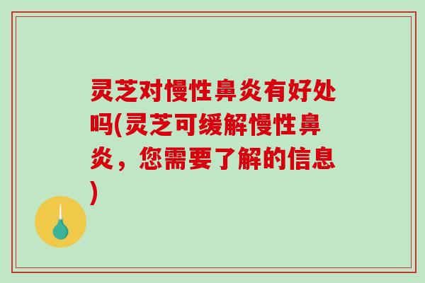 灵芝对慢性鼻炎有好处吗(灵芝可缓解慢性鼻炎，您需要了解的信息)
