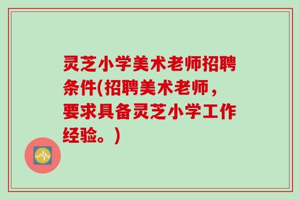 灵芝小学美术老师招聘条件(招聘美术老师，要求具备灵芝小学工作经验。)
