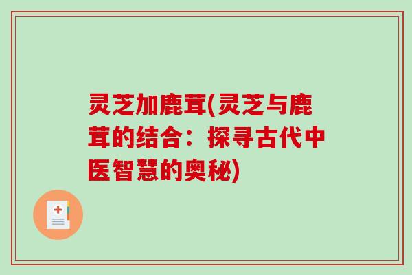 灵芝加鹿茸(灵芝与鹿茸的结合：探寻古代中医智慧的奥秘)