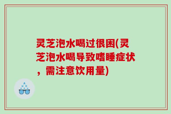 灵芝泡水喝过很困(灵芝泡水喝导致嗜睡症状，需注意饮用量)