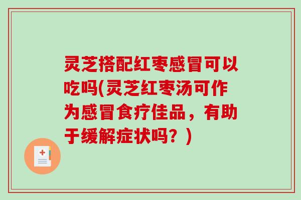 灵芝搭配红枣可以吃吗(灵芝红枣汤可作为食疗佳品，有助于缓解症状吗？)