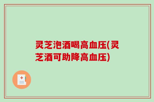 灵芝泡酒喝高(灵芝酒可助降高)
