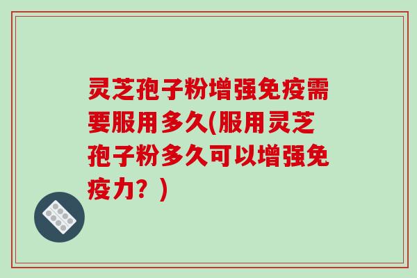 灵芝孢子粉增强免疫需要服用多久(服用灵芝孢子粉多久可以增强免疫力？)