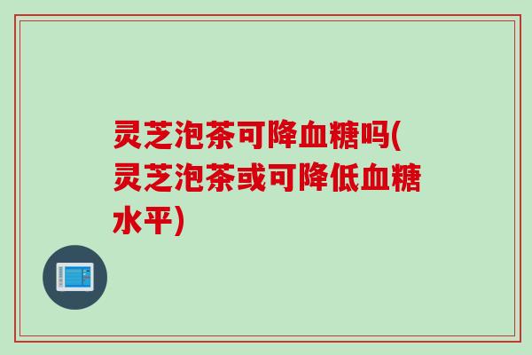 灵芝泡茶可降吗(灵芝泡茶或可降低水平)