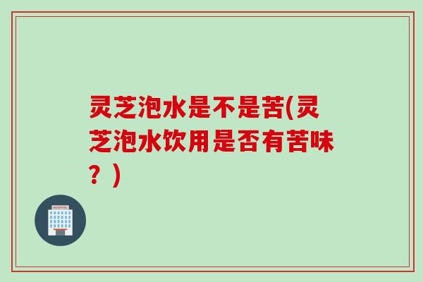 灵芝泡水是不是苦(灵芝泡水饮用是否有苦味？)