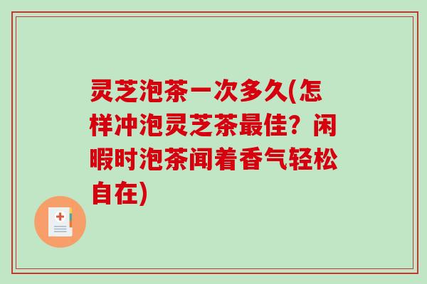 灵芝泡茶一次多久(怎样冲泡灵芝茶佳？闲暇时泡茶闻着香气轻松自在)