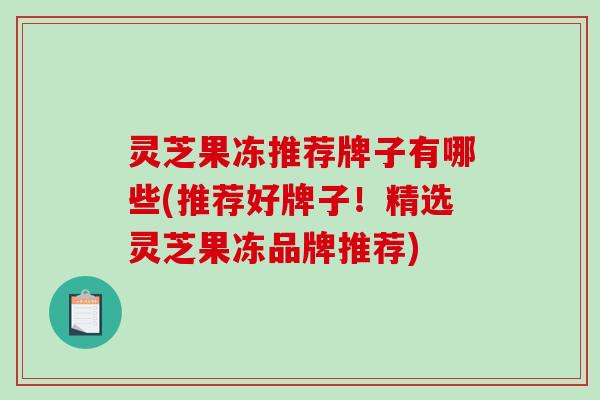 灵芝果冻推荐牌子有哪些(推荐好牌子！精选灵芝果冻品牌推荐)