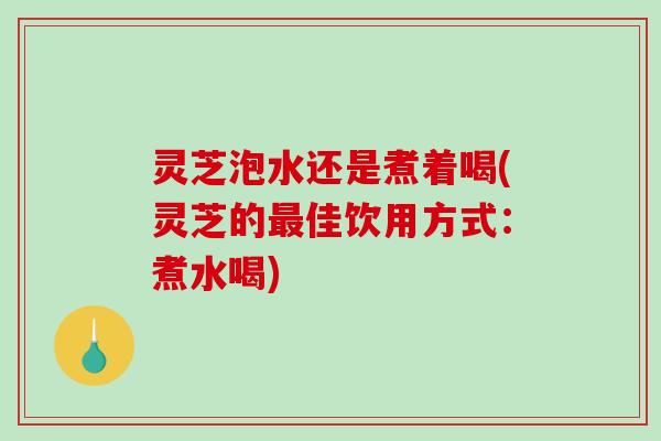 灵芝泡水还是煮着喝(灵芝的佳饮用方式：煮水喝)