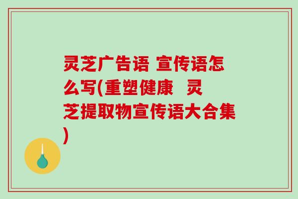 灵芝广告语 宣传语怎么写(重塑健康  灵芝提取物宣传语大合集)