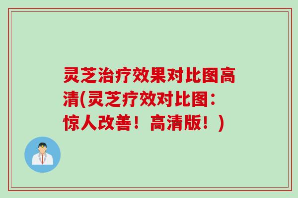 灵芝治疗效果对比图高清(灵芝疗效对比图：惊人改善！高清版！)