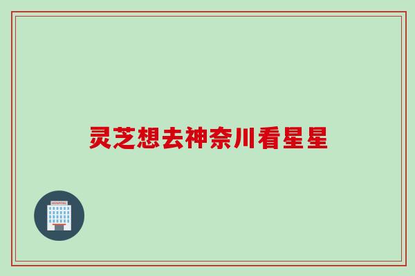 灵芝想去神奈川看星星