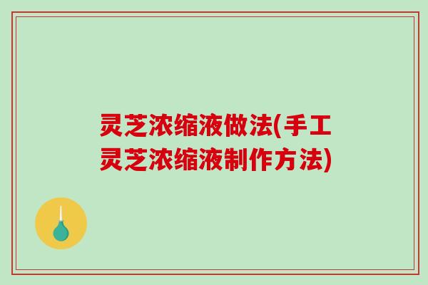 灵芝浓缩液做法(手工灵芝浓缩液制作方法)