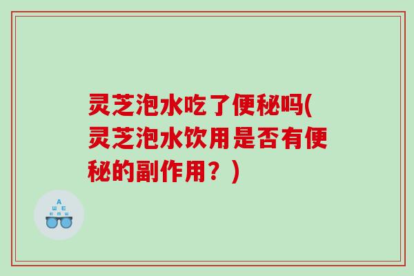 灵芝泡水吃了吗(灵芝泡水饮用是否有的副作用？)