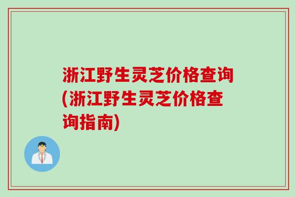 浙江野生灵芝价格查询(浙江野生灵芝价格查询指南)