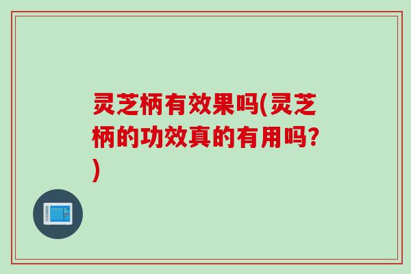 灵芝柄有效果吗(灵芝柄的功效真的有用吗？)