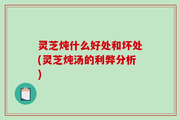 灵芝炖什么好处和坏处(灵芝炖汤的利弊分析)